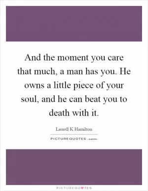 And the moment you care that much, a man has you. He owns a little piece of your soul, and he can beat you to death with it Picture Quote #1