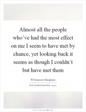 Almost all the people who’ve had the most effect on me I seem to have met by chance, yet looking back it seems as though I couldn’t but have met them Picture Quote #1