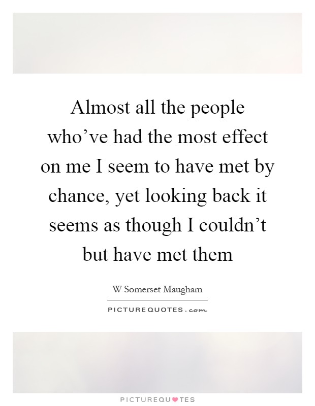 Almost all the people who've had the most effect on me I seem to have met by chance, yet looking back it seems as though I couldn't but have met them Picture Quote #1