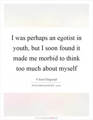 I was perhaps an egotist in youth, but I soon found it made me morbid to think too much about myself Picture Quote #1