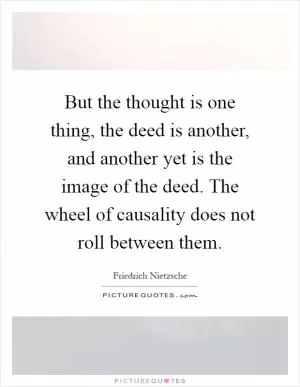 But the thought is one thing, the deed is another, and another yet is the image of the deed. The wheel of causality does not roll between them Picture Quote #1