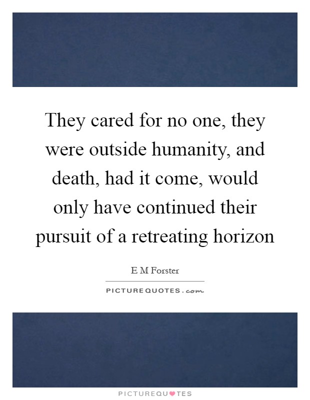 They cared for no one, they were outside humanity, and death, had it come, would only have continued their pursuit of a retreating horizon Picture Quote #1