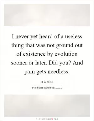 I never yet heard of a useless thing that was not ground out of existence by evolution sooner or later. Did you? And pain gets needless Picture Quote #1