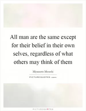 All man are the same except for their belief in their own selves, regardless of what others may think of them Picture Quote #1