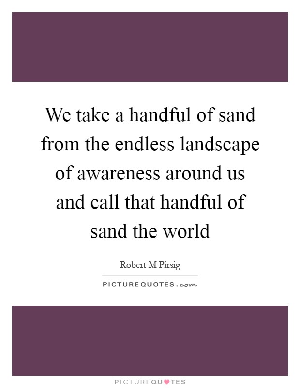 We take a handful of sand from the endless landscape of awareness around us and call that handful of sand the world Picture Quote #1
