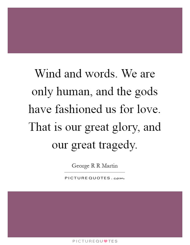Wind and words. We are only human, and the gods have fashioned us for love. That is our great glory, and our great tragedy Picture Quote #1