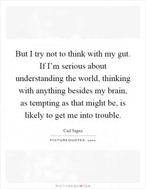 But I try not to think with my gut. If I’m serious about understanding the world, thinking with anything besides my brain, as tempting as that might be, is likely to get me into trouble Picture Quote #1