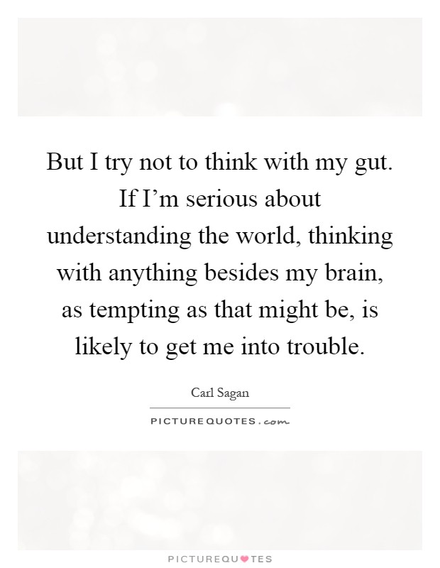 But I try not to think with my gut. If I'm serious about understanding the world, thinking with anything besides my brain, as tempting as that might be, is likely to get me into trouble Picture Quote #1