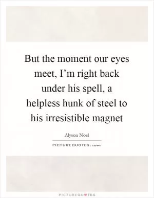 But the moment our eyes meet, I’m right back under his spell, a helpless hunk of steel to his irresistible magnet Picture Quote #1