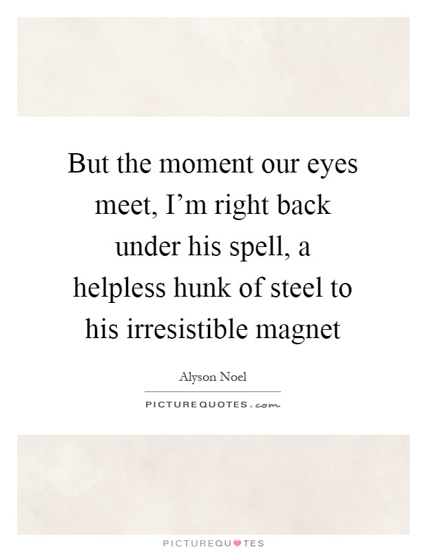 But the moment our eyes meet, I'm right back under his spell, a helpless hunk of steel to his irresistible magnet Picture Quote #1