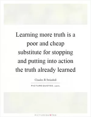 Learning more truth is a poor and cheap substitute for stopping and putting into action the truth already learned Picture Quote #1