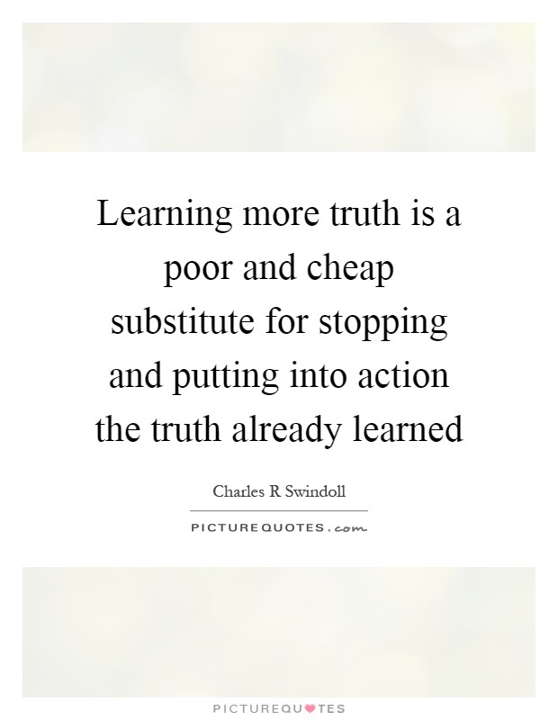 Learning more truth is a poor and cheap substitute for stopping and putting into action the truth already learned Picture Quote #1
