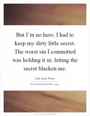 But I’m no hero. I had to keep my dirty little secret. The worst sin I committed was holding it in; letting the secret blacken me Picture Quote #1