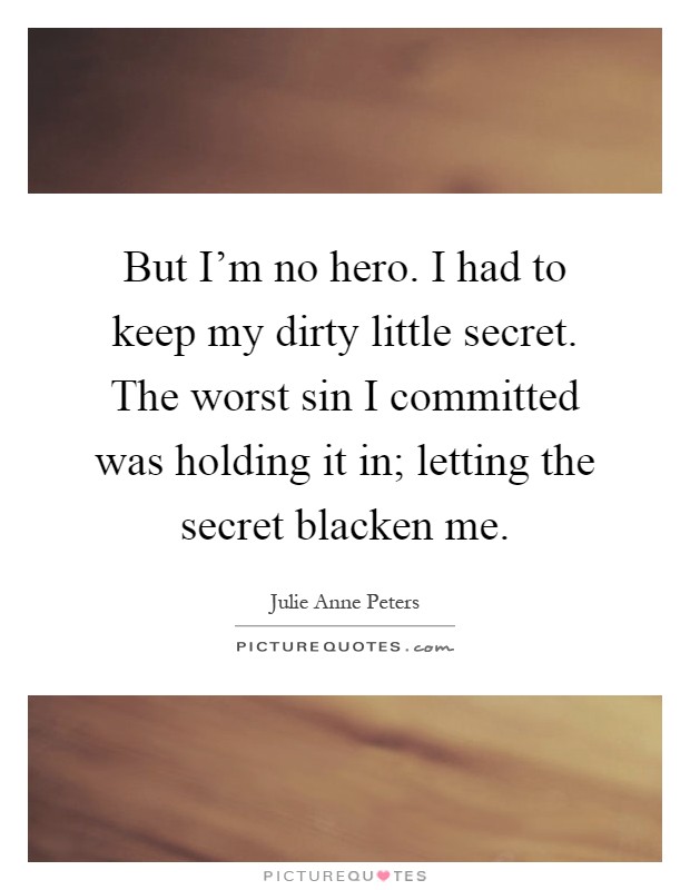 But I'm no hero. I had to keep my dirty little secret. The worst sin I committed was holding it in; letting the secret blacken me Picture Quote #1