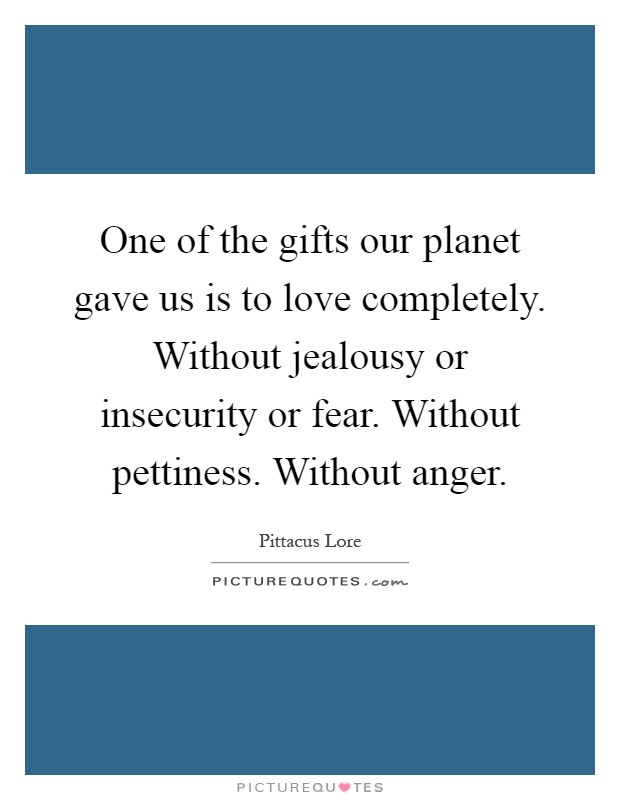One of the gifts our planet gave us is to love completely. Without jealousy or insecurity or fear. Without pettiness. Without anger Picture Quote #1