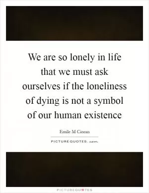 We are so lonely in life that we must ask ourselves if the loneliness of dying is not a symbol of our human existence Picture Quote #1