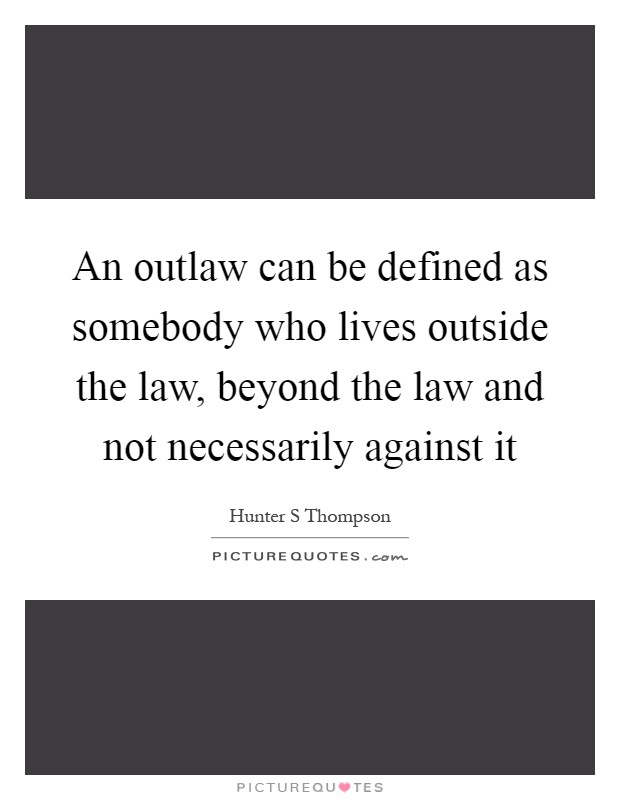 An outlaw can be defined as somebody who lives outside the law, beyond the law and not necessarily against it Picture Quote #1