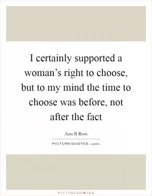 I certainly supported a woman’s right to choose, but to my mind the time to choose was before, not after the fact Picture Quote #1