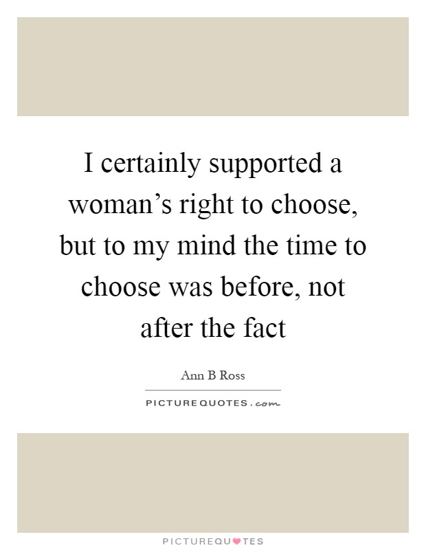 I certainly supported a woman's right to choose, but to my mind the time to choose was before, not after the fact Picture Quote #1