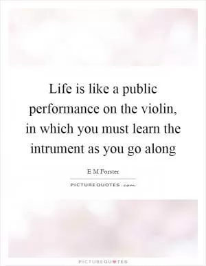 Life is like a public performance on the violin, in which you must learn the intrument as you go along Picture Quote #1