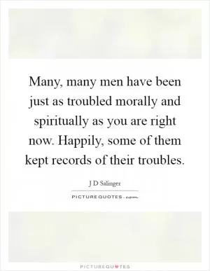 Many, many men have been just as troubled morally and spiritually as you are right now. Happily, some of them kept records of their troubles Picture Quote #1