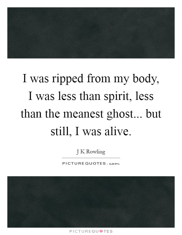 I was ripped from my body, I was less than spirit, less than the meanest ghost... but still, I was alive Picture Quote #1