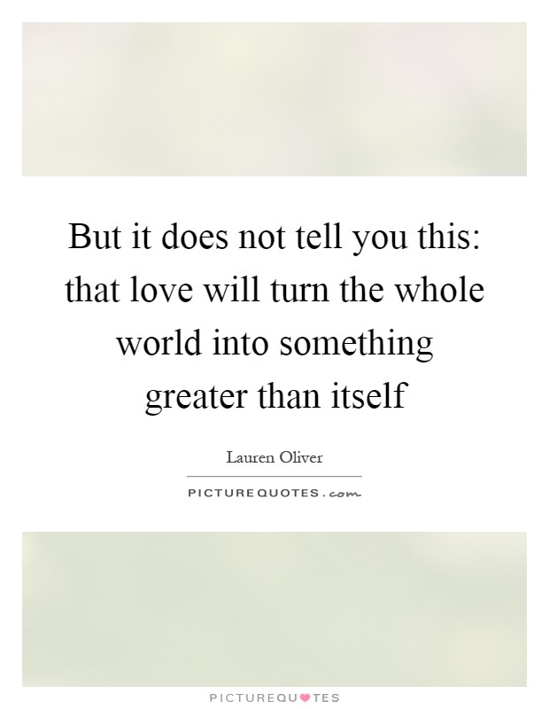 But it does not tell you this: that love will turn the whole world into something greater than itself Picture Quote #1