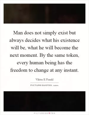 Man does not simply exist but always decides what his existence will be, what he will become the next moment. By the same token, every human being has the freedom to change at any instant Picture Quote #1