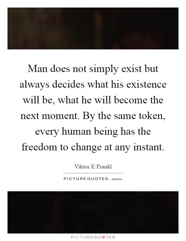 Man does not simply exist but always decides what his existence will be, what he will become the next moment. By the same token, every human being has the freedom to change at any instant Picture Quote #1