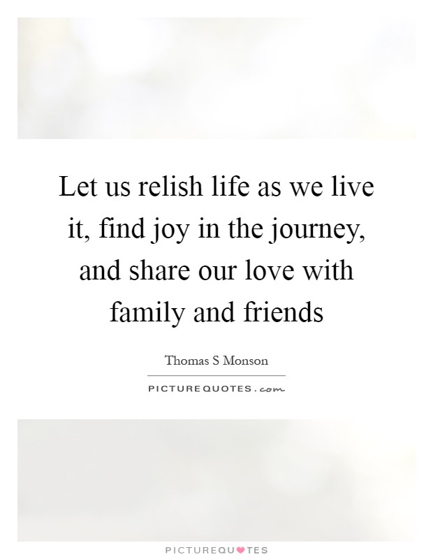 Let us relish life as we live it, find joy in the journey, and share our love with family and friends Picture Quote #1
