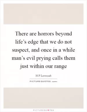 There are horrors beyond life’s edge that we do not suspect, and once in a while man’s evil prying calls them just within our range Picture Quote #1