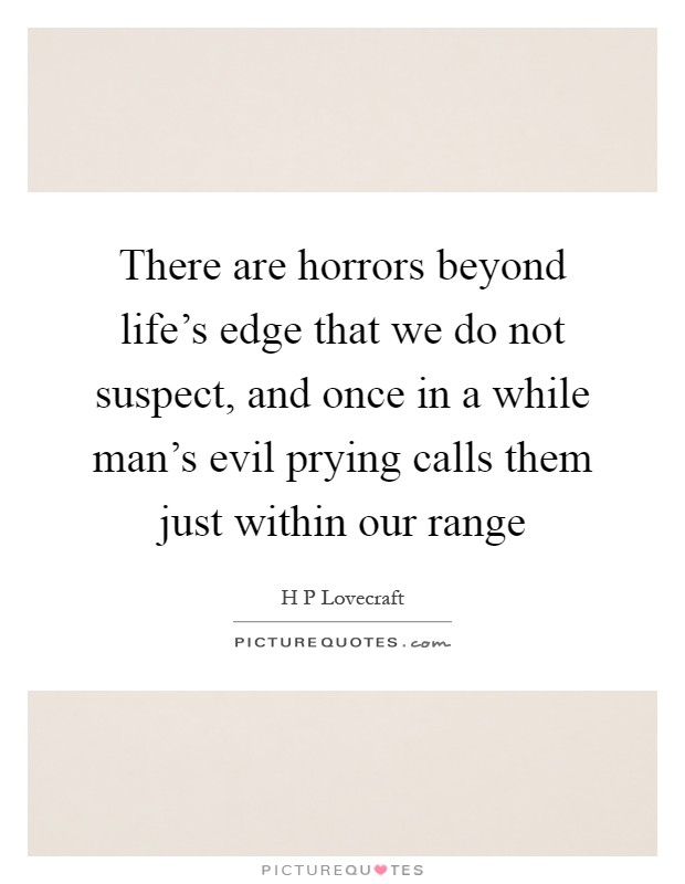 There are horrors beyond life's edge that we do not suspect, and once in a while man's evil prying calls them just within our range Picture Quote #1