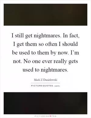I still get nightmares. In fact, I get them so often I should be used to them by now. I’m not. No one ever really gets used to nightmares Picture Quote #1