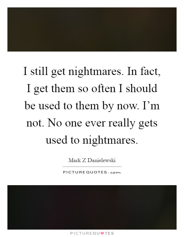 I still get nightmares. In fact, I get them so often I should be used to them by now. I'm not. No one ever really gets used to nightmares Picture Quote #1
