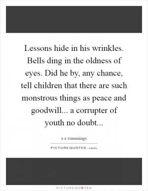 Lessons hide in his wrinkles. Bells ding in the oldness of eyes. Did he by, any chance, tell children that there are such monstrous things as peace and goodwill... a corrupter of youth no doubt Picture Quote #1