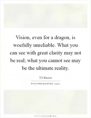 Vision, even for a dragon, is woefully unreliable. What you can see with great clarity may not be real; what you cannot see may be the ultimate reality Picture Quote #1