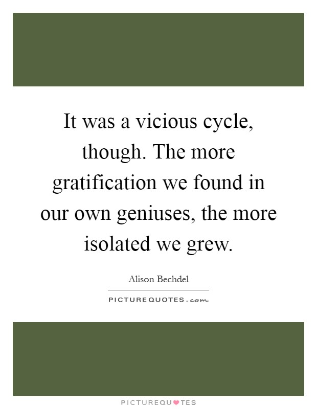It was a vicious cycle, though. The more gratification we found in our own geniuses, the more isolated we grew Picture Quote #1