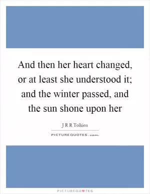 And then her heart changed, or at least she understood it; and the winter passed, and the sun shone upon her Picture Quote #1