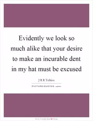 Evidently we look so much alike that your desire to make an incurable dent in my hat must be excused Picture Quote #1