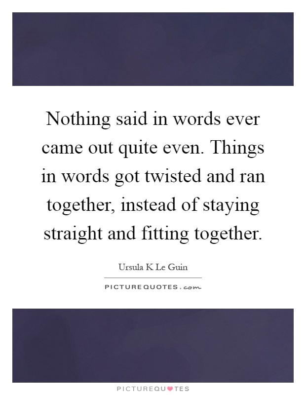 Nothing said in words ever came out quite even. Things in words got twisted and ran together, instead of staying straight and fitting together Picture Quote #1