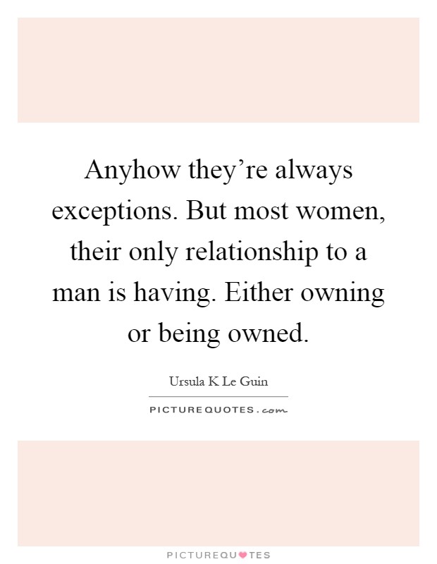 Anyhow they're always exceptions. But most women, their only relationship to a man is having. Either owning or being owned Picture Quote #1