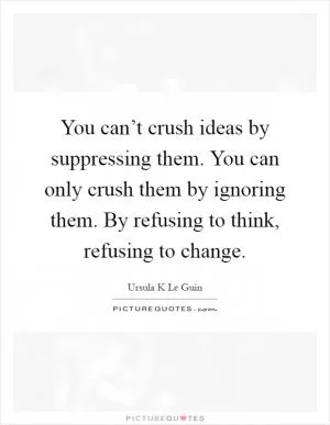 You can’t crush ideas by suppressing them. You can only crush them by ignoring them. By refusing to think, refusing to change Picture Quote #1
