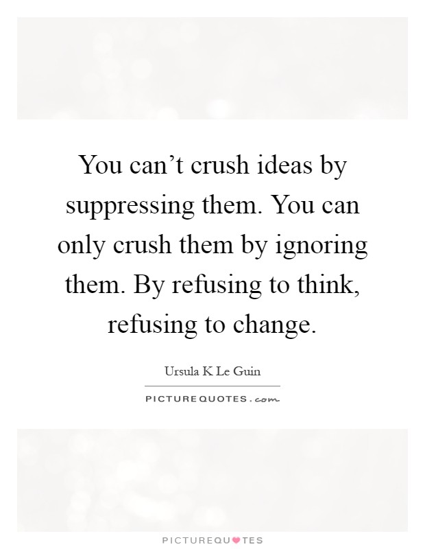You can't crush ideas by suppressing them. You can only crush them by ignoring them. By refusing to think, refusing to change Picture Quote #1
