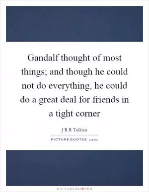 Gandalf thought of most things; and though he could not do everything, he could do a great deal for friends in a tight corner Picture Quote #1