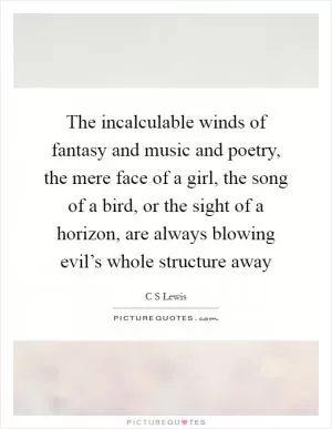 The incalculable winds of fantasy and music and poetry, the mere face of a girl, the song of a bird, or the sight of a horizon, are always blowing evil’s whole structure away Picture Quote #1