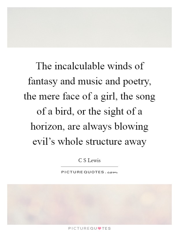 The incalculable winds of fantasy and music and poetry, the mere face of a girl, the song of a bird, or the sight of a horizon, are always blowing evil's whole structure away Picture Quote #1