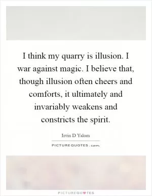 I think my quarry is illusion. I war against magic. I believe that, though illusion often cheers and comforts, it ultimately and invariably weakens and constricts the spirit Picture Quote #1