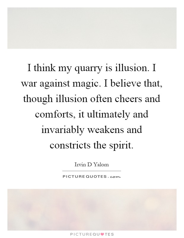 I think my quarry is illusion. I war against magic. I believe that, though illusion often cheers and comforts, it ultimately and invariably weakens and constricts the spirit Picture Quote #1