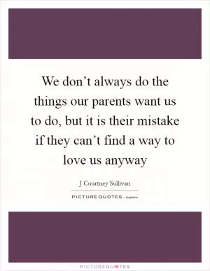 We don’t always do the things our parents want us to do, but it is their mistake if they can’t find a way to love us anyway Picture Quote #1