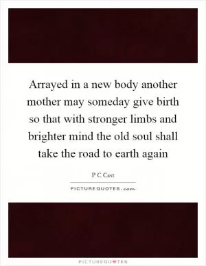 Arrayed in a new body another mother may someday give birth so that with stronger limbs and brighter mind the old soul shall take the road to earth again Picture Quote #1